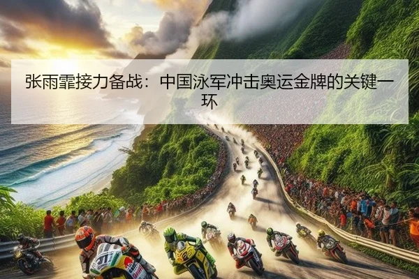 张雨霏接力备战：中国泳军冲击奥运金牌的关键一环